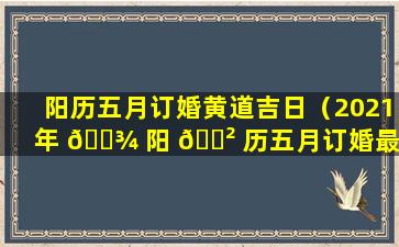 阳历五月订婚黄道吉日（2021年 🌾 阳 🌲 历五月订婚最吉利的日子）